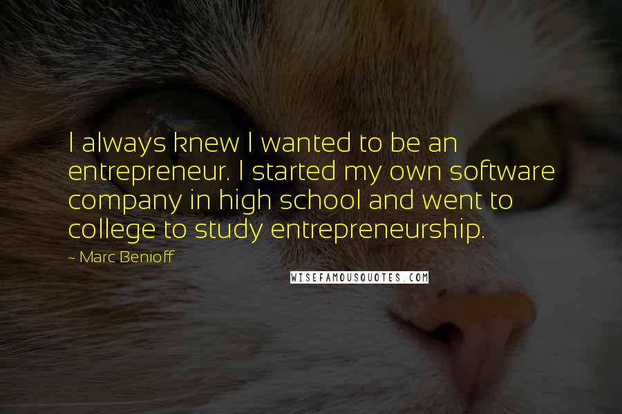 Marc Benioff Quotes: I always knew I wanted to be an entrepreneur. I started my own software company in high school and went to college to study entrepreneurship.