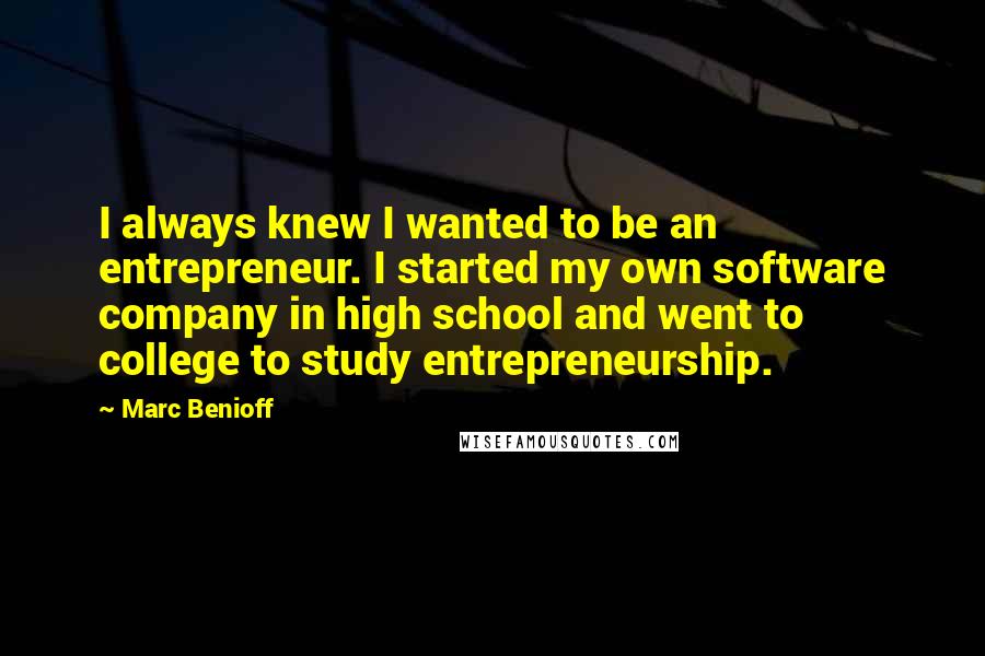 Marc Benioff Quotes: I always knew I wanted to be an entrepreneur. I started my own software company in high school and went to college to study entrepreneurship.