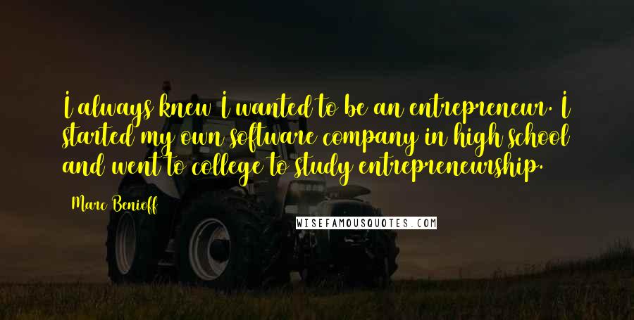 Marc Benioff Quotes: I always knew I wanted to be an entrepreneur. I started my own software company in high school and went to college to study entrepreneurship.