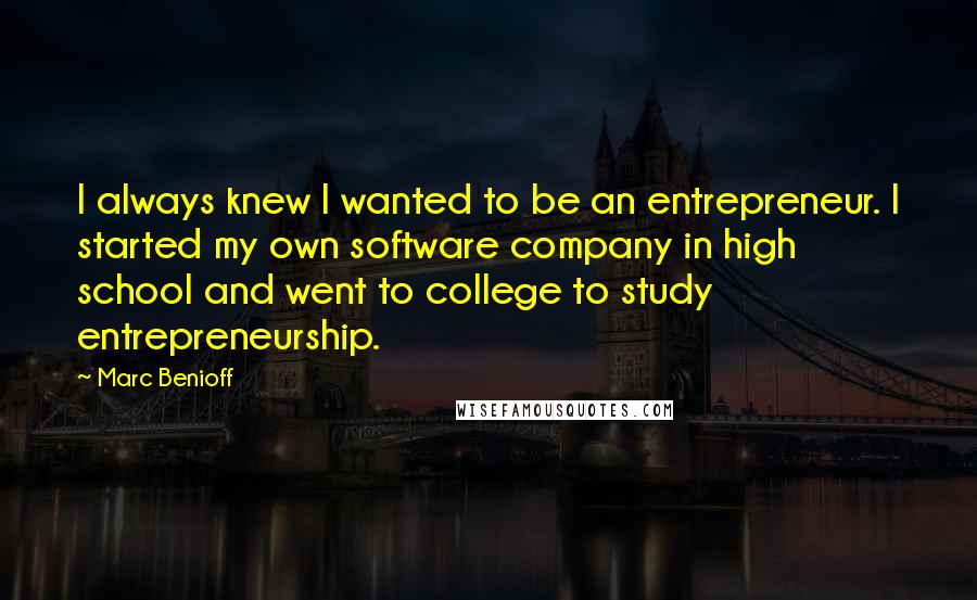 Marc Benioff Quotes: I always knew I wanted to be an entrepreneur. I started my own software company in high school and went to college to study entrepreneurship.