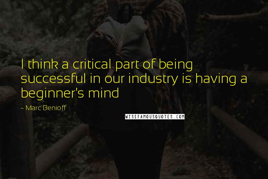 Marc Benioff Quotes: I think a critical part of being successful in our industry is having a beginner's mind