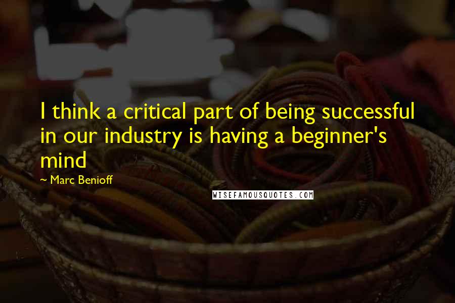 Marc Benioff Quotes: I think a critical part of being successful in our industry is having a beginner's mind