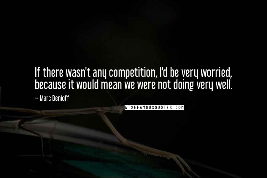 Marc Benioff Quotes: If there wasn't any competition, I'd be very worried, because it would mean we were not doing very well.