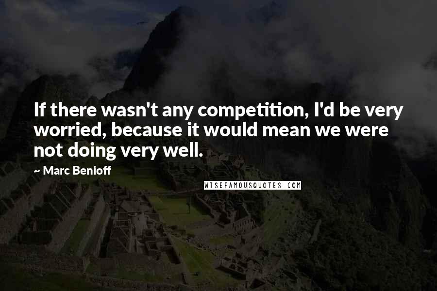 Marc Benioff Quotes: If there wasn't any competition, I'd be very worried, because it would mean we were not doing very well.