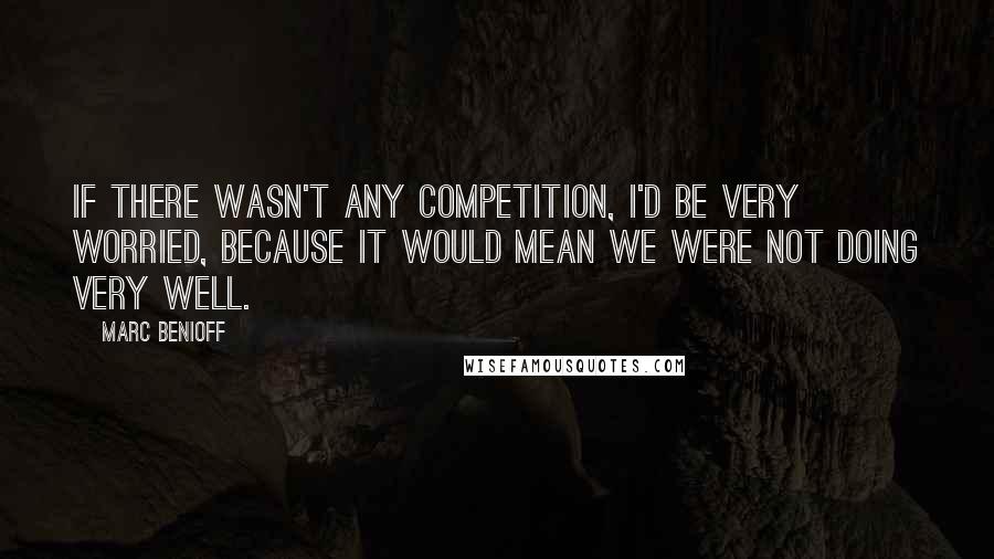 Marc Benioff Quotes: If there wasn't any competition, I'd be very worried, because it would mean we were not doing very well.