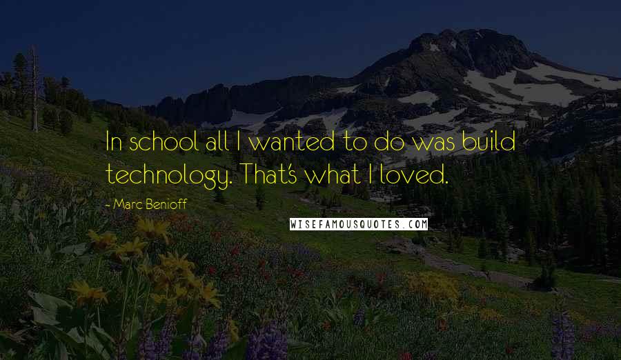 Marc Benioff Quotes: In school all I wanted to do was build technology. That's what I loved.