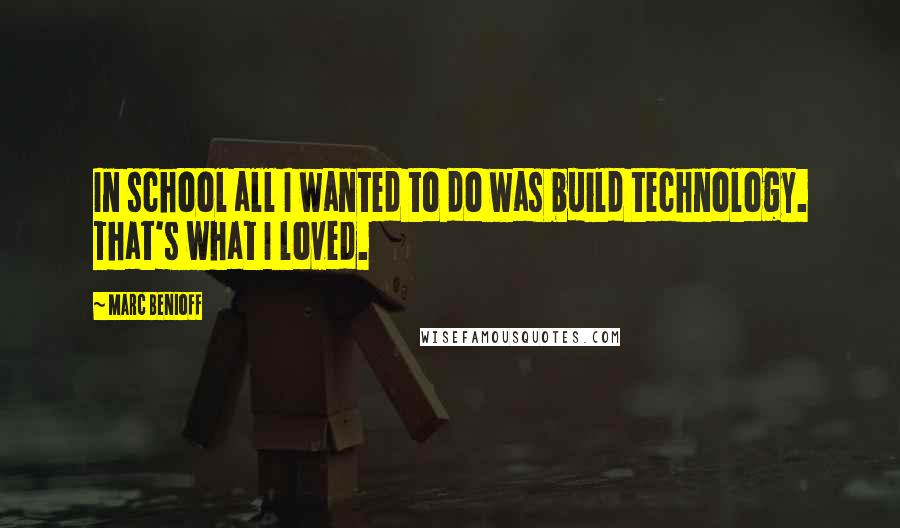 Marc Benioff Quotes: In school all I wanted to do was build technology. That's what I loved.