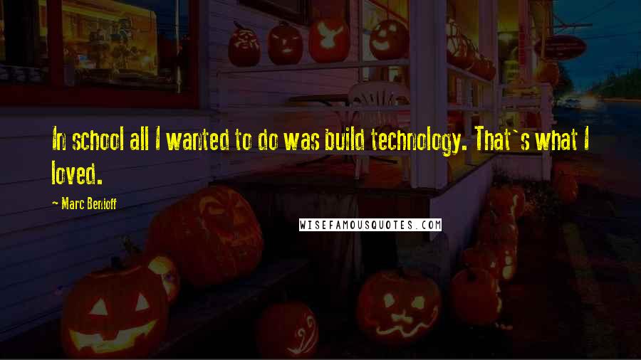 Marc Benioff Quotes: In school all I wanted to do was build technology. That's what I loved.