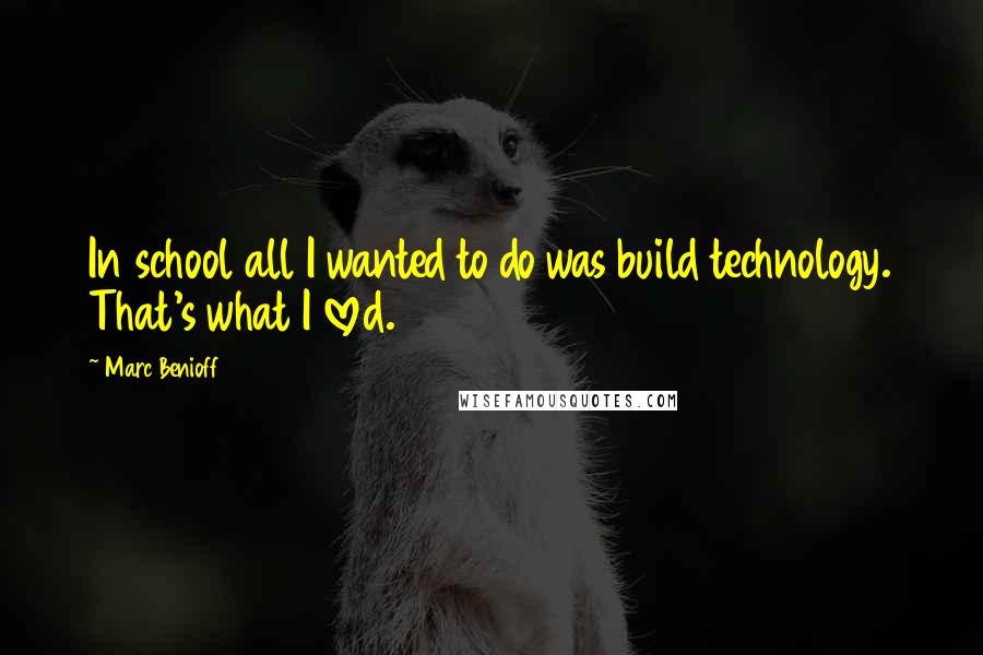 Marc Benioff Quotes: In school all I wanted to do was build technology. That's what I loved.