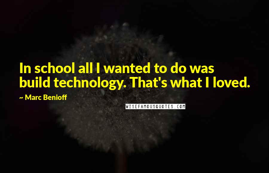 Marc Benioff Quotes: In school all I wanted to do was build technology. That's what I loved.