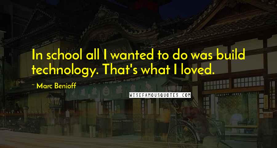 Marc Benioff Quotes: In school all I wanted to do was build technology. That's what I loved.