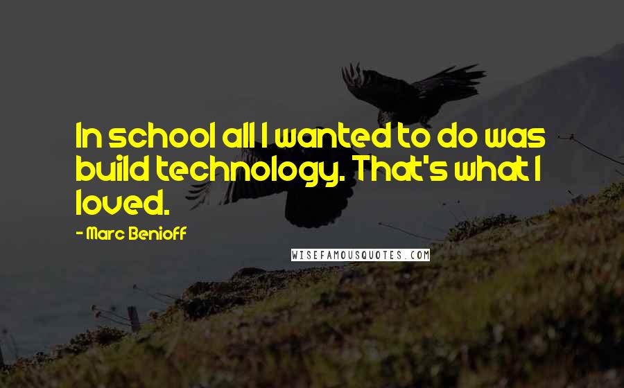 Marc Benioff Quotes: In school all I wanted to do was build technology. That's what I loved.