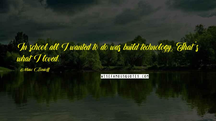 Marc Benioff Quotes: In school all I wanted to do was build technology. That's what I loved.