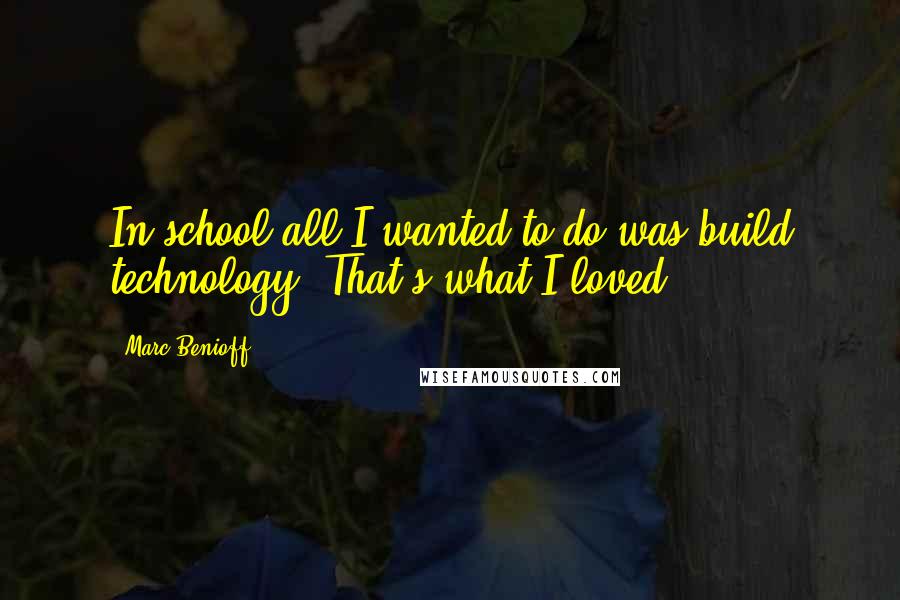 Marc Benioff Quotes: In school all I wanted to do was build technology. That's what I loved.