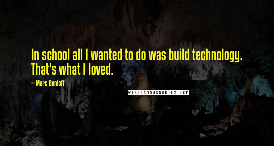 Marc Benioff Quotes: In school all I wanted to do was build technology. That's what I loved.