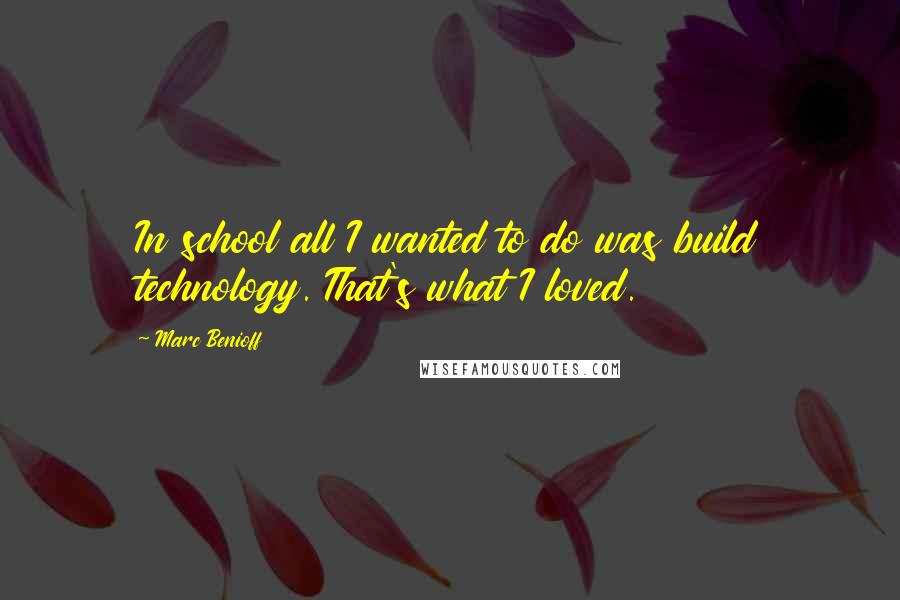 Marc Benioff Quotes: In school all I wanted to do was build technology. That's what I loved.