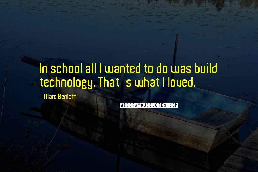 Marc Benioff Quotes: In school all I wanted to do was build technology. That's what I loved.