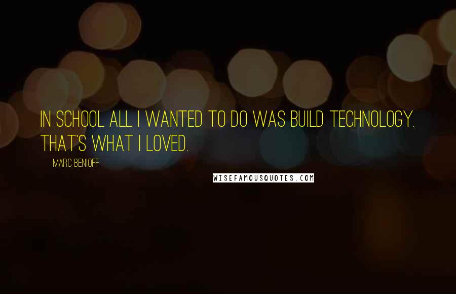 Marc Benioff Quotes: In school all I wanted to do was build technology. That's what I loved.