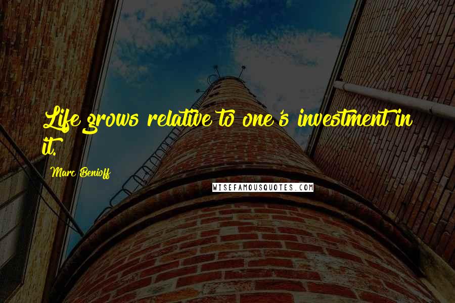 Marc Benioff Quotes: Life grows relative to one's investment in it.