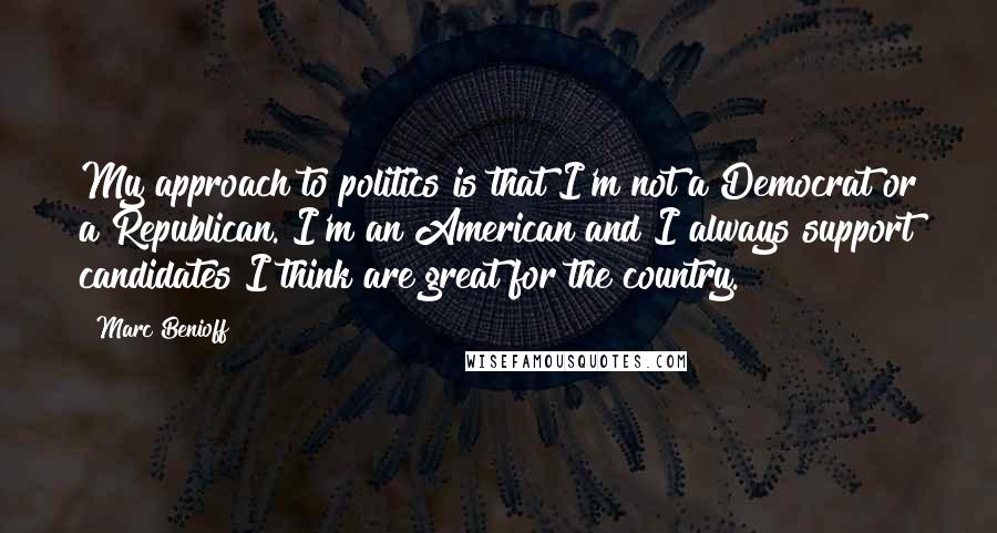 Marc Benioff Quotes: My approach to politics is that I'm not a Democrat or a Republican. I'm an American and I always support candidates I think are great for the country.