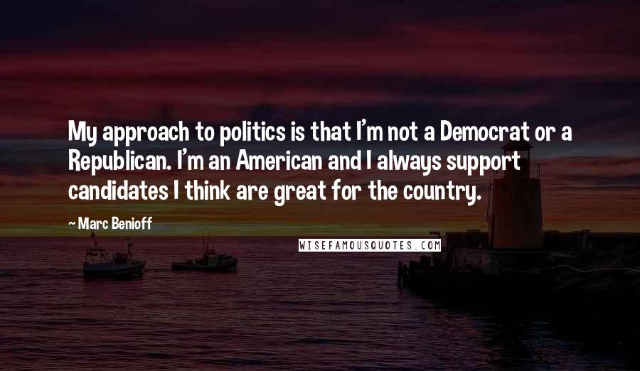 Marc Benioff Quotes: My approach to politics is that I'm not a Democrat or a Republican. I'm an American and I always support candidates I think are great for the country.