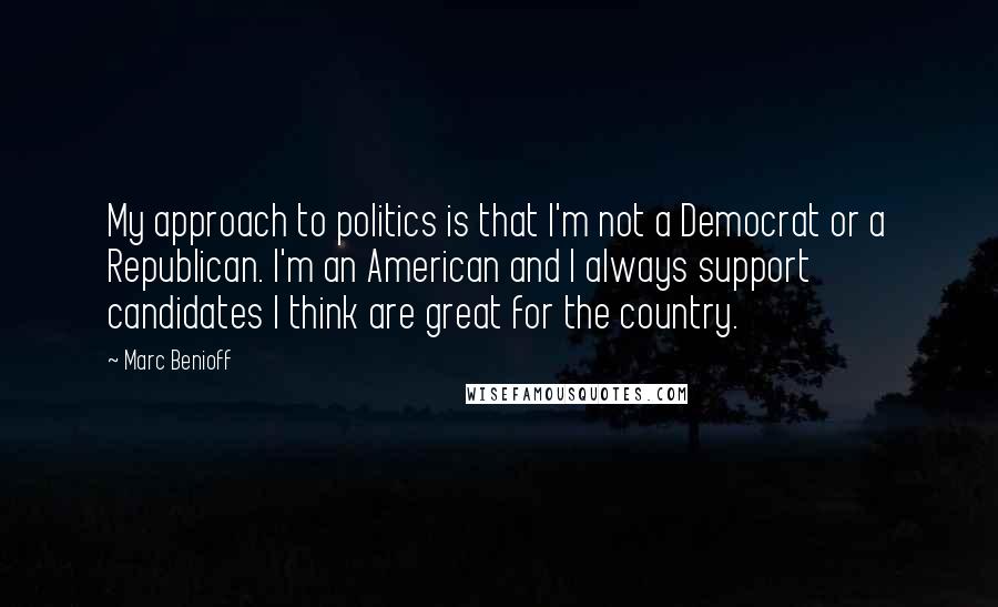Marc Benioff Quotes: My approach to politics is that I'm not a Democrat or a Republican. I'm an American and I always support candidates I think are great for the country.