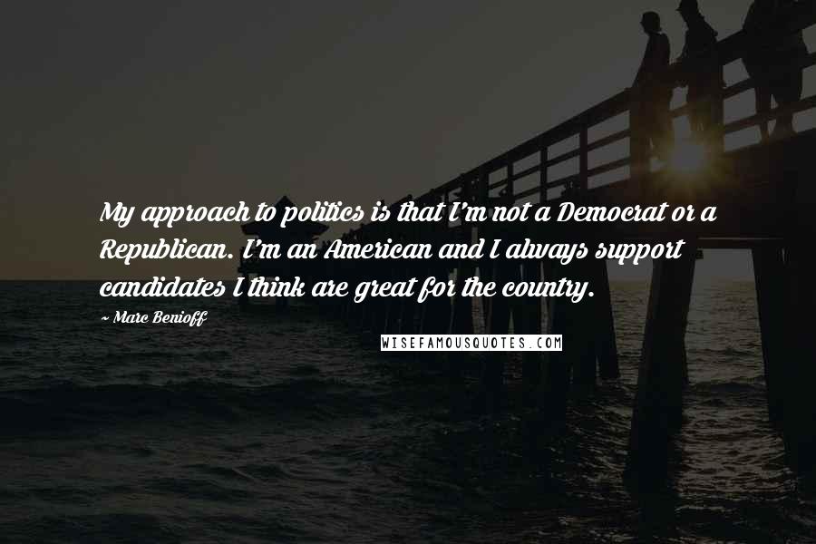 Marc Benioff Quotes: My approach to politics is that I'm not a Democrat or a Republican. I'm an American and I always support candidates I think are great for the country.