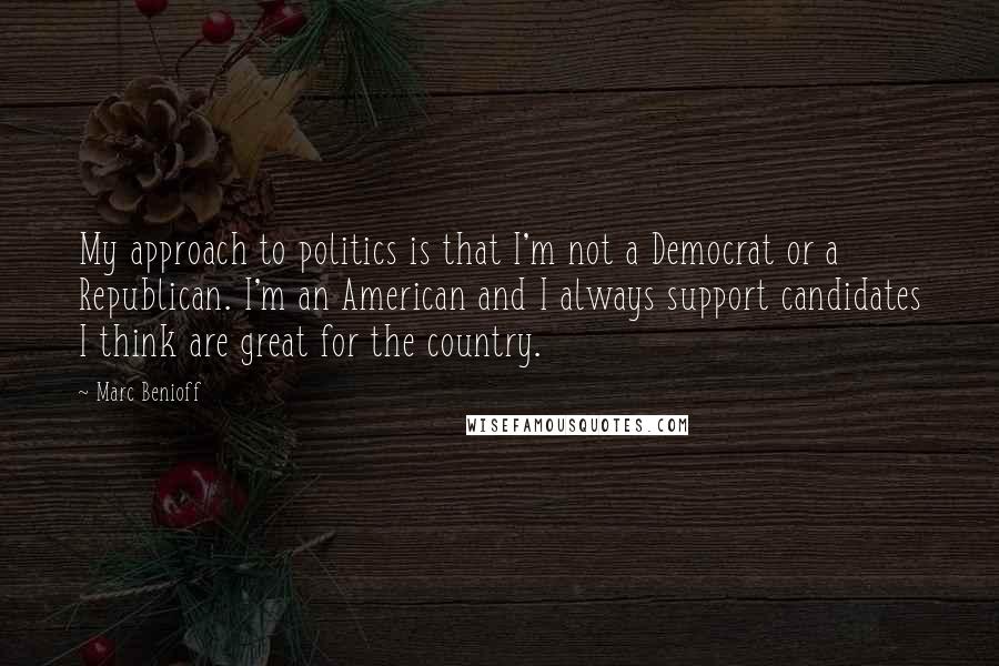Marc Benioff Quotes: My approach to politics is that I'm not a Democrat or a Republican. I'm an American and I always support candidates I think are great for the country.