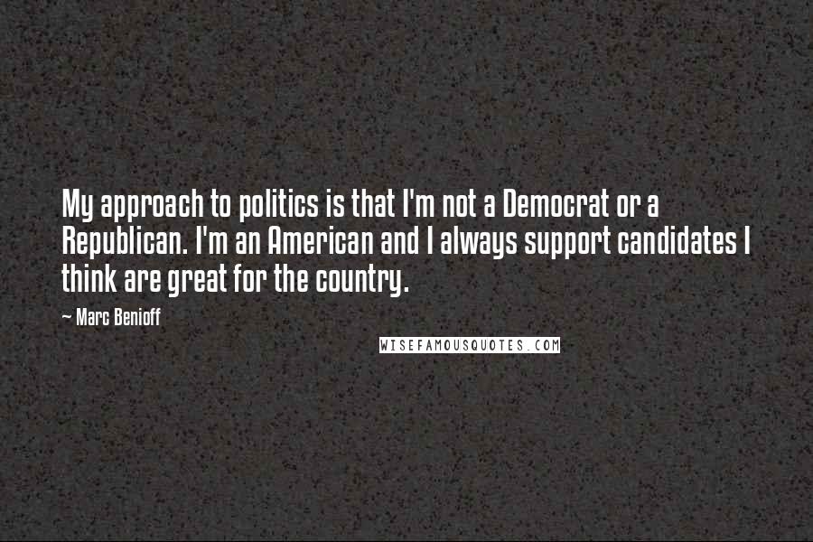 Marc Benioff Quotes: My approach to politics is that I'm not a Democrat or a Republican. I'm an American and I always support candidates I think are great for the country.