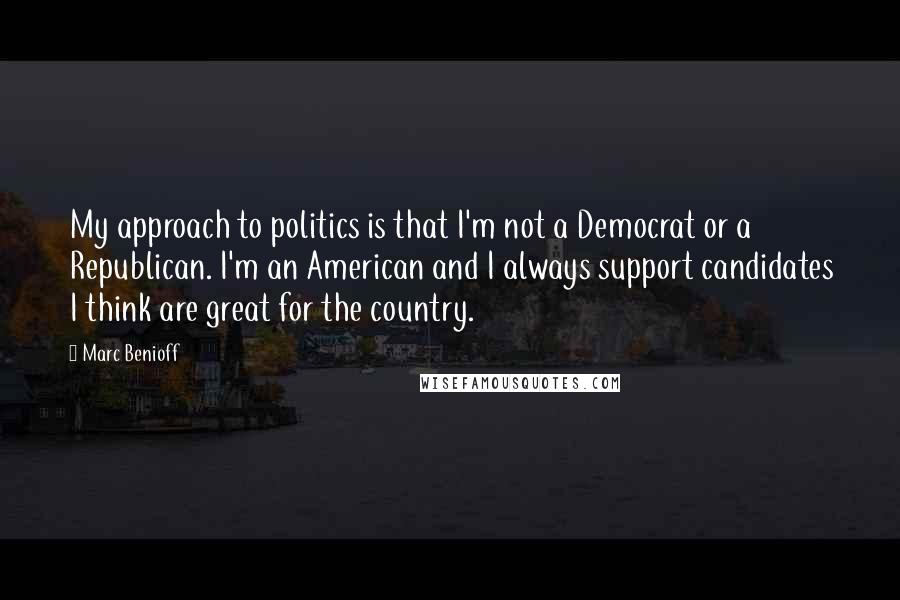 Marc Benioff Quotes: My approach to politics is that I'm not a Democrat or a Republican. I'm an American and I always support candidates I think are great for the country.