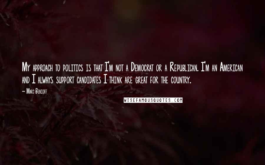 Marc Benioff Quotes: My approach to politics is that I'm not a Democrat or a Republican. I'm an American and I always support candidates I think are great for the country.