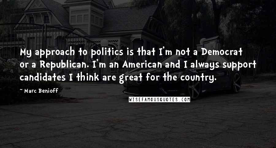 Marc Benioff Quotes: My approach to politics is that I'm not a Democrat or a Republican. I'm an American and I always support candidates I think are great for the country.