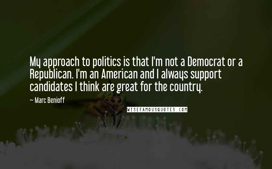Marc Benioff Quotes: My approach to politics is that I'm not a Democrat or a Republican. I'm an American and I always support candidates I think are great for the country.