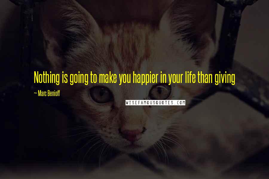 Marc Benioff Quotes: Nothing is going to make you happier in your life than giving
