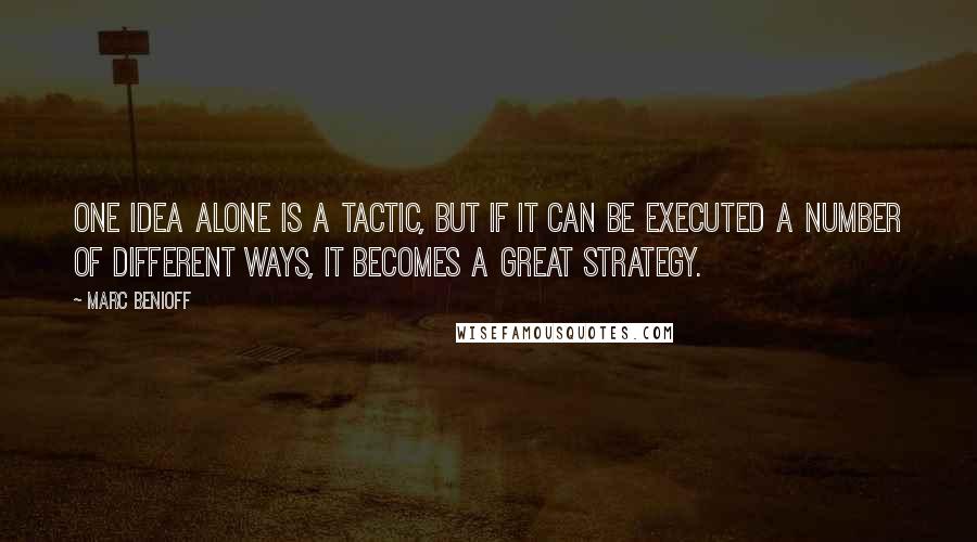 Marc Benioff Quotes: One idea alone is a tactic, but if it can be executed a number of different ways, it becomes a great strategy.