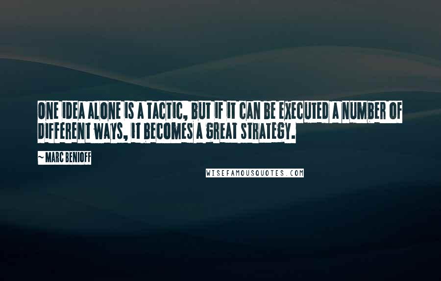 Marc Benioff Quotes: One idea alone is a tactic, but if it can be executed a number of different ways, it becomes a great strategy.