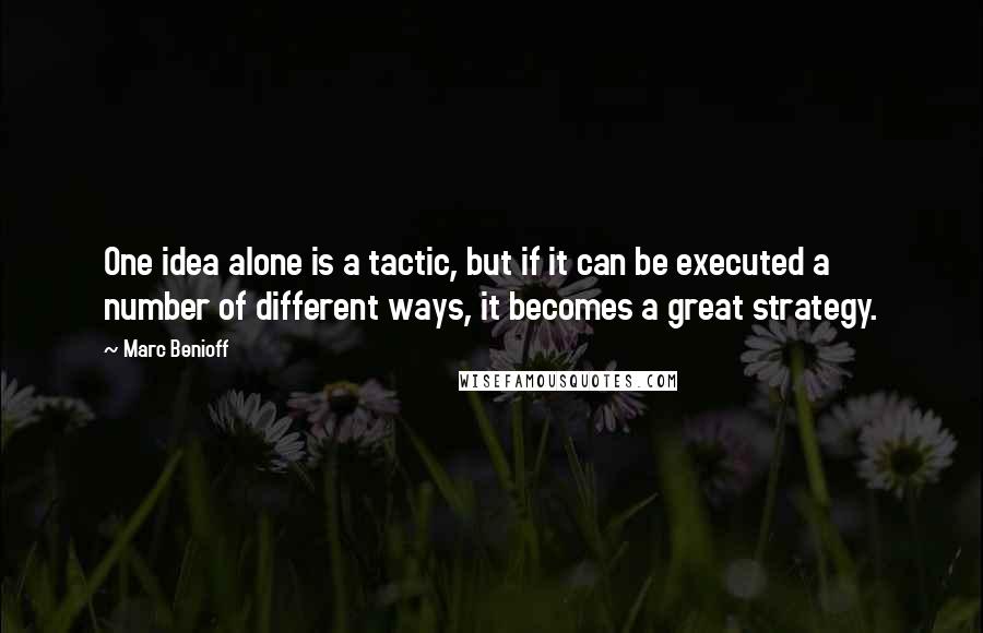 Marc Benioff Quotes: One idea alone is a tactic, but if it can be executed a number of different ways, it becomes a great strategy.