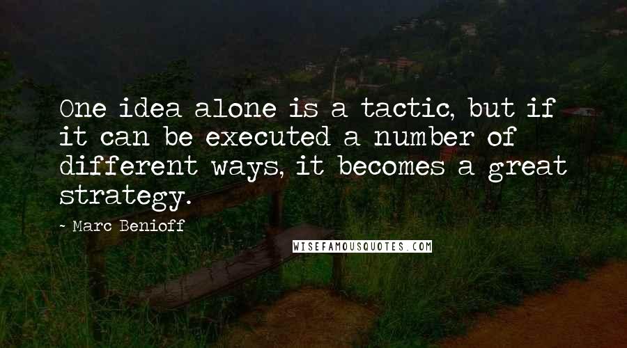 Marc Benioff Quotes: One idea alone is a tactic, but if it can be executed a number of different ways, it becomes a great strategy.