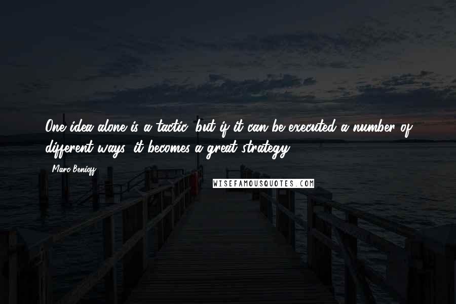 Marc Benioff Quotes: One idea alone is a tactic, but if it can be executed a number of different ways, it becomes a great strategy.