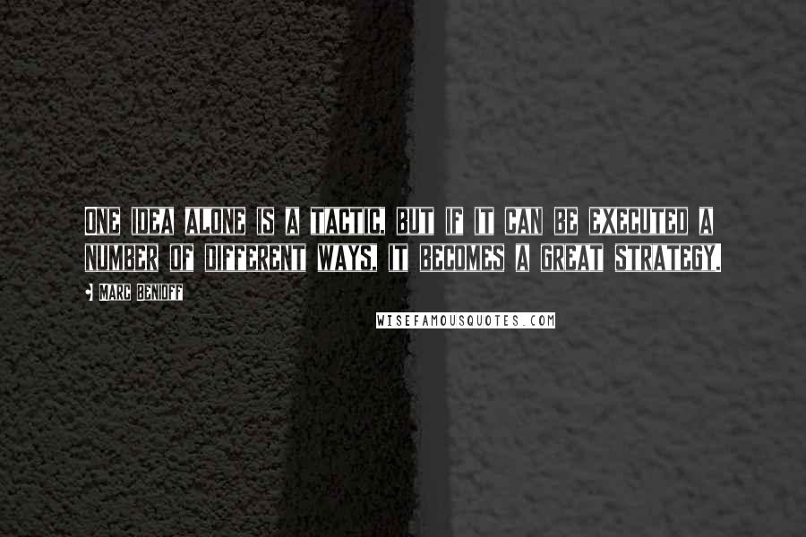 Marc Benioff Quotes: One idea alone is a tactic, but if it can be executed a number of different ways, it becomes a great strategy.