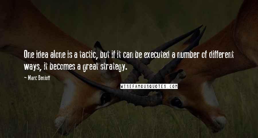 Marc Benioff Quotes: One idea alone is a tactic, but if it can be executed a number of different ways, it becomes a great strategy.