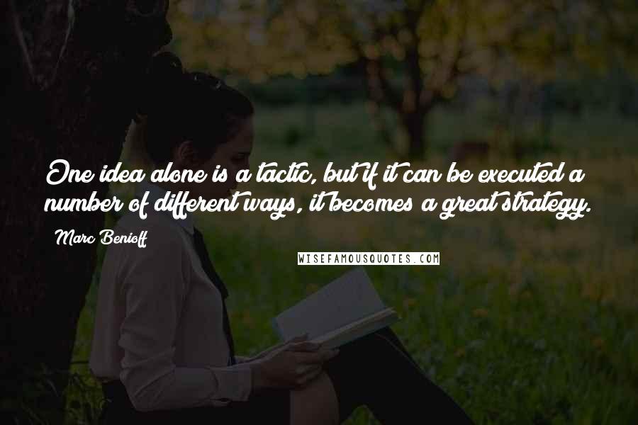 Marc Benioff Quotes: One idea alone is a tactic, but if it can be executed a number of different ways, it becomes a great strategy.