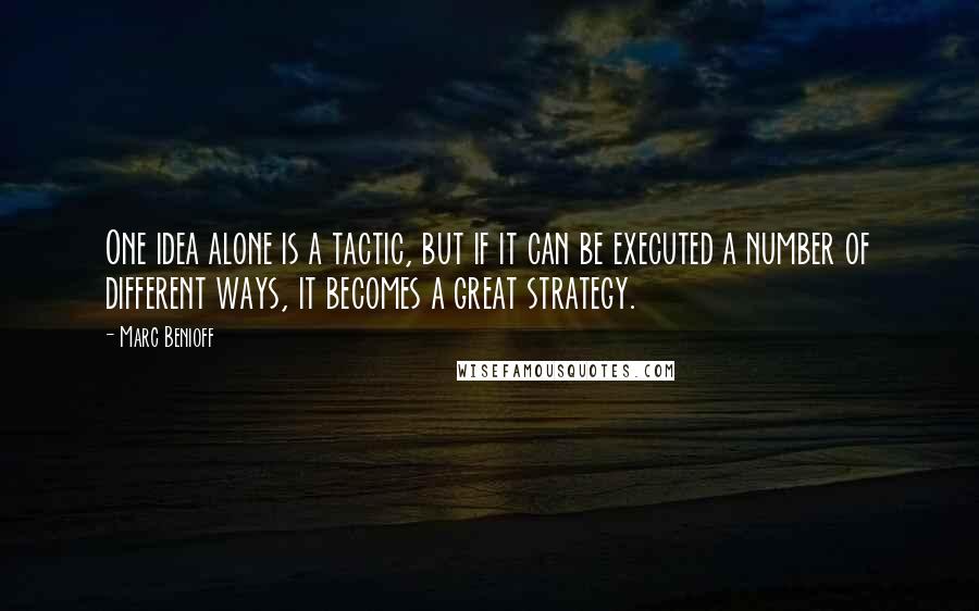 Marc Benioff Quotes: One idea alone is a tactic, but if it can be executed a number of different ways, it becomes a great strategy.