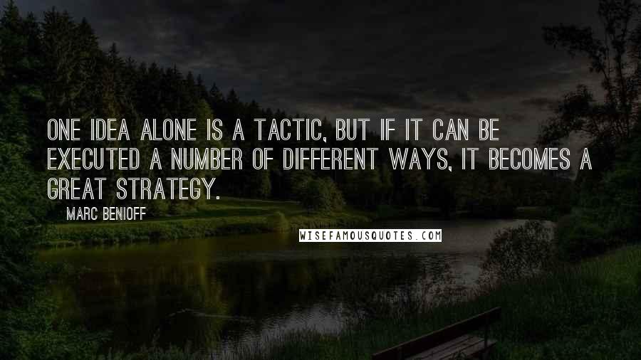 Marc Benioff Quotes: One idea alone is a tactic, but if it can be executed a number of different ways, it becomes a great strategy.