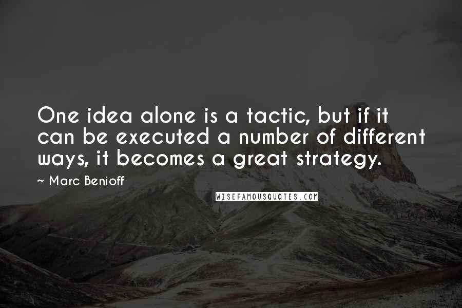 Marc Benioff Quotes: One idea alone is a tactic, but if it can be executed a number of different ways, it becomes a great strategy.