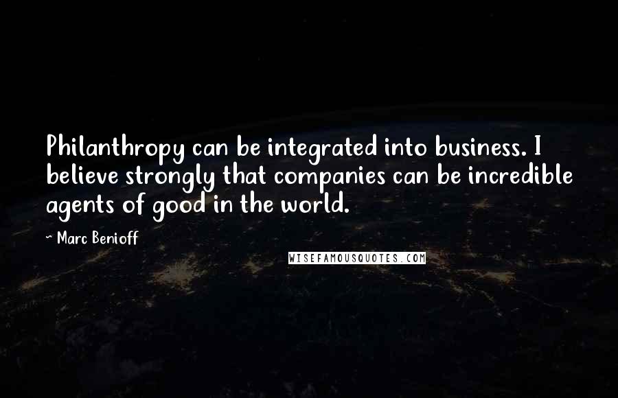 Marc Benioff Quotes: Philanthropy can be integrated into business. I believe strongly that companies can be incredible agents of good in the world.