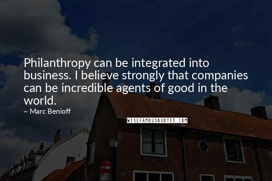 Marc Benioff Quotes: Philanthropy can be integrated into business. I believe strongly that companies can be incredible agents of good in the world.