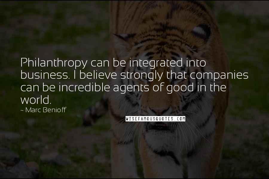 Marc Benioff Quotes: Philanthropy can be integrated into business. I believe strongly that companies can be incredible agents of good in the world.