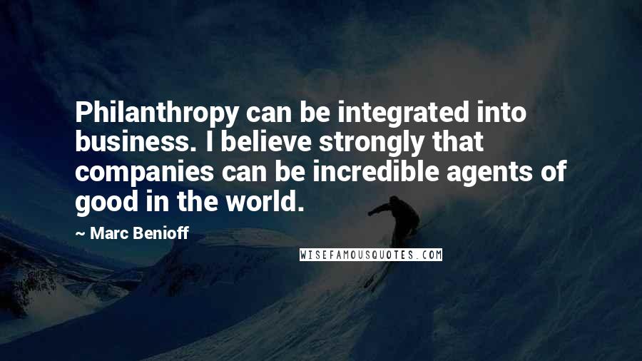 Marc Benioff Quotes: Philanthropy can be integrated into business. I believe strongly that companies can be incredible agents of good in the world.