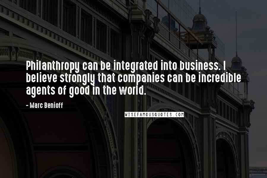 Marc Benioff Quotes: Philanthropy can be integrated into business. I believe strongly that companies can be incredible agents of good in the world.
